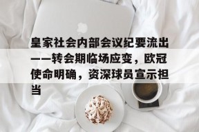 多米娱乐 -皇家社会内部会议纪要流出——转会期临场应变，欧冠使命明确，资深球员宣示担当的简单介绍